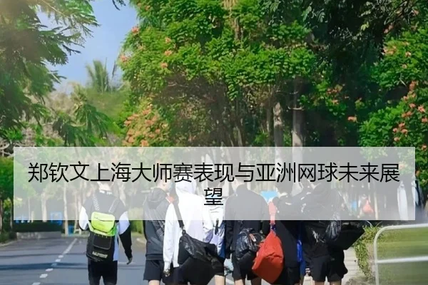 郑钦文上海大师赛表现与亚洲网球未来展望 - haoli777